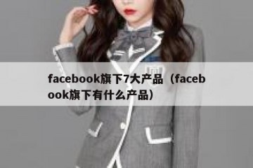 facebook旗下7大产品（facebook旗下有什么产品）