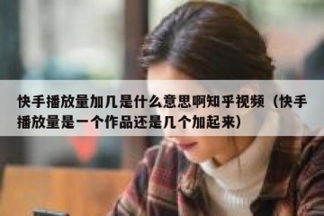 快手播放量加几是什么意思啊知乎视频（快手播放量是一个作品还是几个加起来）
