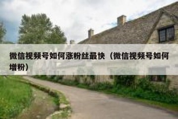 微信视频号如何涨粉丝最快（微信视频号如何增粉）