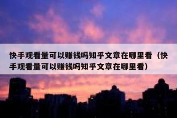 快手观看量可以赚钱吗知乎文章在哪里看（快手观看量可以赚钱吗知乎文章在哪里看）