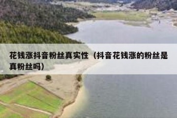 花钱涨抖音粉丝真实性（抖音花钱涨的粉丝是真粉丝吗）