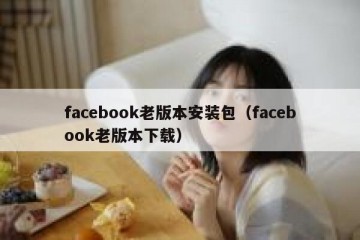 facebook老版本安装包（facebook老版本下载）