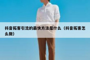 抖音拓客引流的最快方法是什么（抖音拓客怎么做）