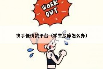 快手低价赞平台（学生尿床怎么办）