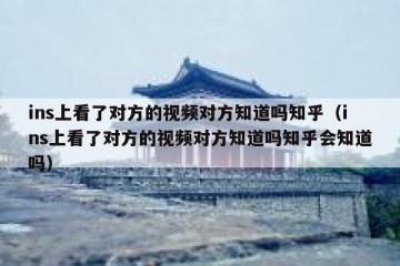 ins上看了对方的视频对方知道吗知乎（ins上看了对方的视频对方知道吗知乎会知道吗）