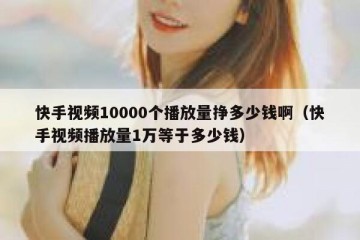 快手视频10000个播放量挣多少钱啊（快手视频播放量1万等于多少钱）
