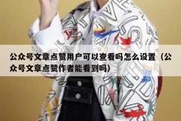 公众号文章点赞用户可以查看吗怎么设置（公众号文章点赞作者能看到吗）