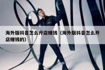 海外版抖音怎么开店赚钱（海外版抖音怎么开店赚钱的）