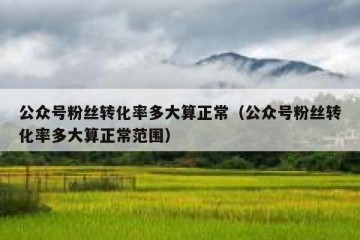 公众号粉丝转化率多大算正常（公众号粉丝转化率多大算正常范围）