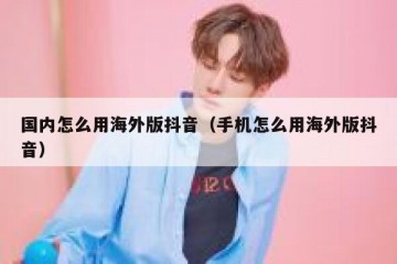 国内怎么用海外版抖音（手机怎么用海外版抖音）