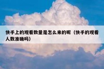 快手上的观看数量是怎么来的呢（快手的观看人数准确吗）