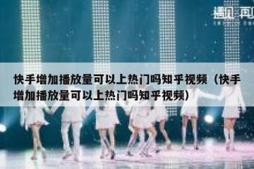 快手增加播放量可以上热门吗知乎视频（快手增加播放量可以上热门吗知乎视频）