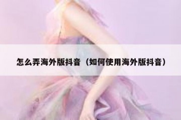 怎么弄海外版抖音（如何使用海外版抖音）