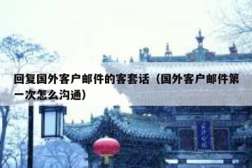 回复国外客户邮件的客套话（国外客户邮件第一次怎么沟通）