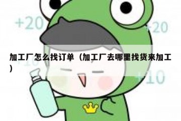 加工厂怎么找订单（加工厂去哪里找货来加工）
