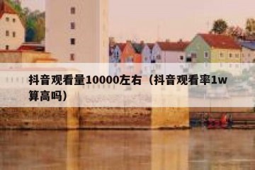 抖音观看量10000左右（抖音观看率1w算高吗）