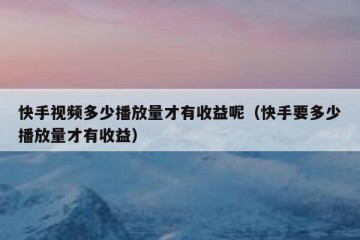 快手视频多少播放量才有收益呢（快手要多少播放量才有收益）