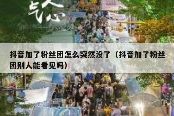 抖音加了粉丝团怎么突然没了（抖音加了粉丝团别人能看见吗）