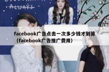 facebook广告点击一次多少钱才划算（facebook广告推广费用）