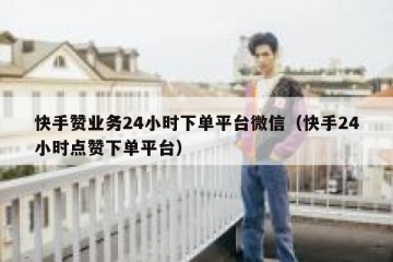 快手赞业务24小时下单平台微信（快手24小时点赞下单平台）