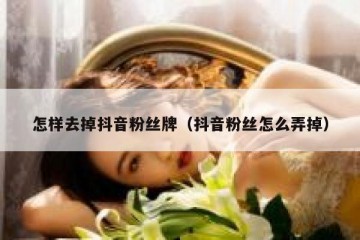 怎样去掉抖音粉丝牌（抖音粉丝怎么弄掉）