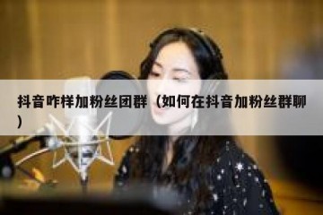 抖音咋样加粉丝团群（如何在抖音加粉丝群聊）