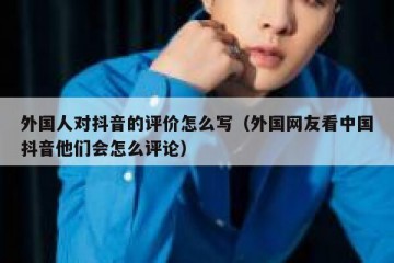 外国人对抖音的评价怎么写（外国网友看中国抖音他们会怎么评论）