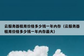 云服务器租用价格多少钱一年内存（云服务器租用价格多少钱一年内存最大）