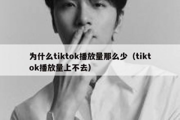 为什么tiktok播放量那么少（tiktok播放量上不去）