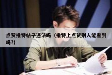 点赞推特帖子违法吗（推特上点赞别人能看到吗?）