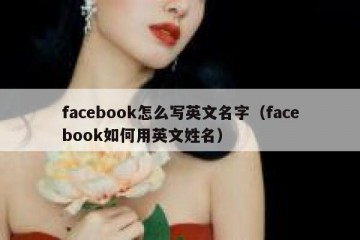 facebook怎么写英文名字（facebook如何用英文姓名）