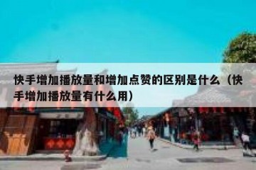 快手增加播放量和增加点赞的区别是什么（快手增加播放量有什么用）