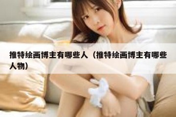 推特绘画博主有哪些人（推特绘画博主有哪些人物）