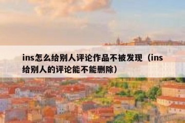 ins怎么给别人评论作品不被发现（ins给别人的评论能不能删除）