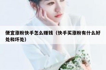 便宜涨粉快手怎么赚钱（快手买涨粉有什么好处和坏处）
