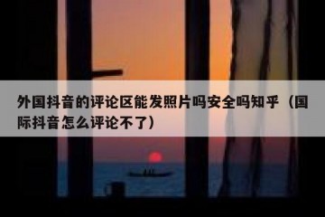 外国抖音的评论区能发照片吗安全吗知乎（国际抖音怎么评论不了）