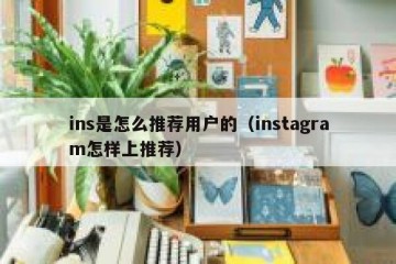 ins是怎么推荐用户的（instagram怎样上推荐）