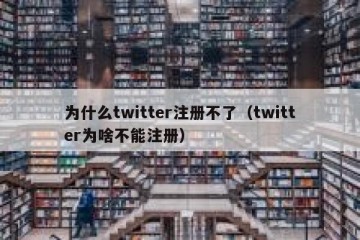 为什么twitter注册不了（twitter为啥不能注册）
