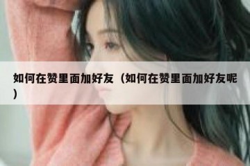 如何在赞里面加好友（如何在赞里面加好友呢）