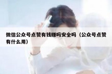 微信公众号点赞有钱赚吗安全吗（公众号点赞有什么用）