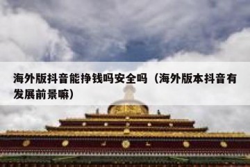 海外版抖音能挣钱吗安全吗（海外版本抖音有发展前景嘛）