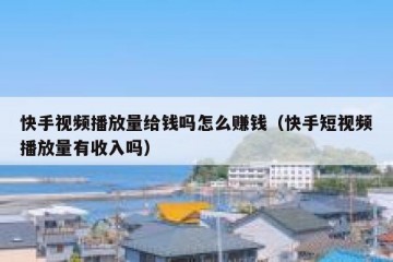 快手视频播放量给钱吗怎么赚钱（快手短视频播放量有收入吗）