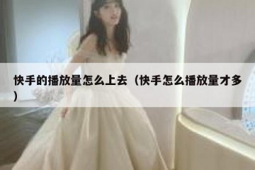 快手的播放量怎么上去（快手怎么播放量才多）