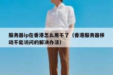 服务器ip在香港怎么用不了（香港服务器移动不能访问的解决办法）