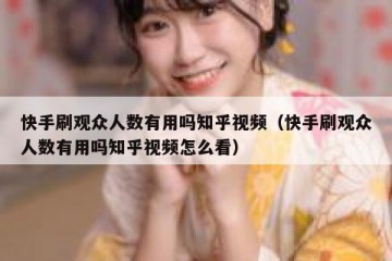 快手刷观众人数有用吗知乎视频（快手刷观众人数有用吗知乎视频怎么看）