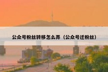 公众号粉丝转移怎么弄（公众号迁粉丝）