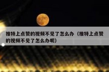 推特上点赞的视频不见了怎么办（推特上点赞的视频不见了怎么办呢）