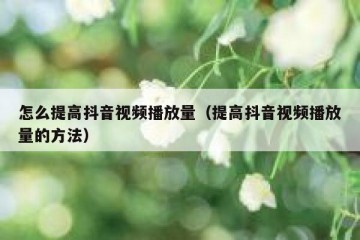 怎么提高抖音视频播放量（提高抖音视频播放量的方法）