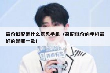 高价低配是什么意思手机（高配低价的手机最好的是哪一款）