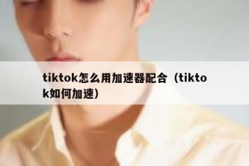 tiktok怎么用加速器配合（tiktok如何加速）
